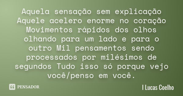 Aquela sensação sem explicação
Aquele acelero enorme no coração
Movimentos rápidos dos olhos olhando para um lado e para o outro
Mil pensamentos sendo processad... Frase de I Lucas Coelho.