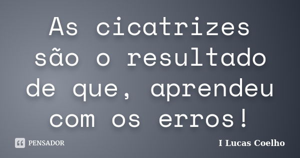 As cicatrizes são o resultado de que, aprendeu com os erros!... Frase de I Lucas Coelho.