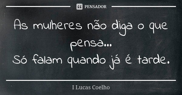 As mulheres não diga o que pensa... Só falam quando já é tarde.... Frase de I Lucas Coelho.