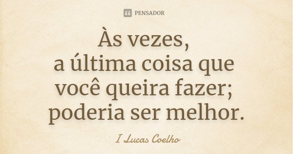 Às vezes, a última coisa que você queira fazer; poderia ser melhor.... Frase de I Lucas Coelho.