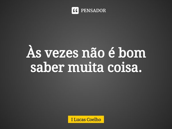 Às vezes não é bom saber muita coisa.⁠... Frase de I Lucas Coelho.
