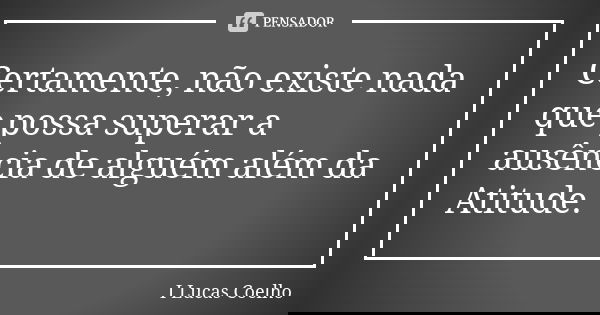 Certamente, não existe nada que possa superar a ausência de alguém além da Atitude.... Frase de I Lucas Coelho.