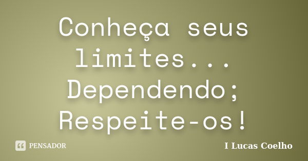 Conheça seus limites... Dependendo; Respeite-os!... Frase de I Lucas Coelho.