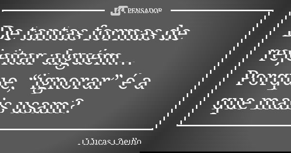 De tantas formas de rejeitar alguém… Porque, “ignorar” é a que mais usam?... Frase de I Lucas Coelho.