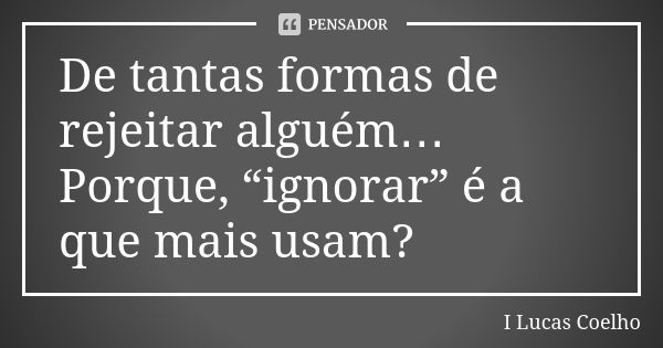 De tantas formas de rejeitar alguém… Porque, “ignorar” é a que mais usam?... Frase de I Lucas Coelho.