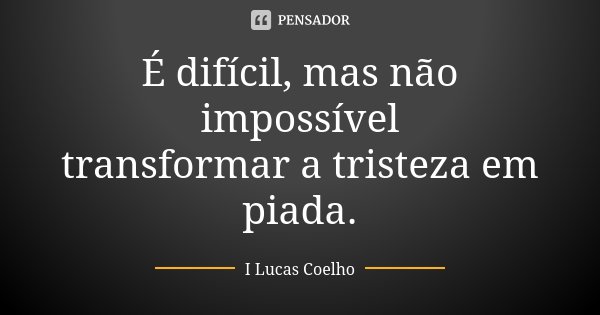 É difícil, mas não impossível transformar a tristeza em piada.... Frase de I Lucas Coelho.
