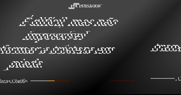 É difícil, mas não impossível transformar a tristeza em piada.... Frase de I Lucas Coelho.