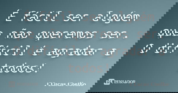 É fácil ser alguém que não queremos ser. O difícil é agradar a todos!... Frase de I Lucas Coelho.