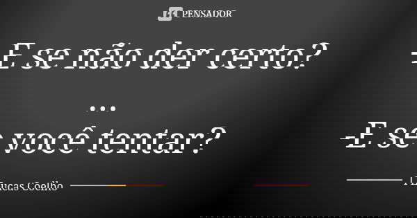 -E se não der certo? ... -E se você tentar?... Frase de I Lucas Coelho.