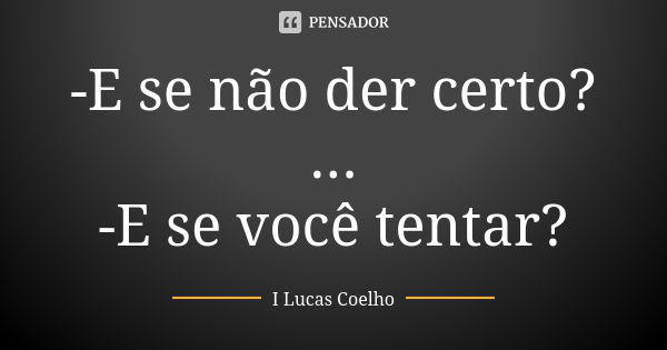 -E se não der certo? ... -E se você tentar?... Frase de I Lucas Coelho.