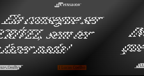 Ela consegue ser INCRÍVEL, sem ter que fazer nada!... Frase de I Lucas Coelho.