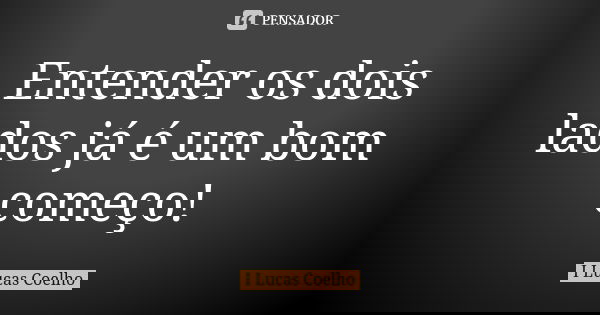 Entender os dois lados já é um bom começo!... Frase de I Lucas Coelho.