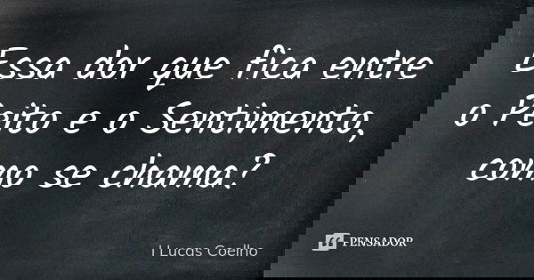 Essa dor que fica entre o Peito e o Sentimento, como se chama?... Frase de I Lucas Coelho.
