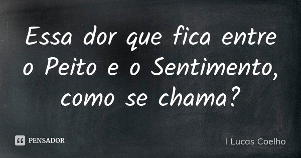 Essa dor que fica entre o Peito e o Sentimento, como se chama?... Frase de I Lucas Coelho.