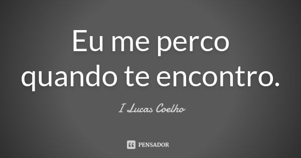 Eu me perco quando te encontro.... Frase de I Lucas Coelho.