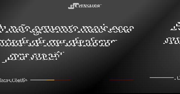 Eu não aguento mais essa vontade de me declarar pra você!... Frase de I Lucas Coelho.