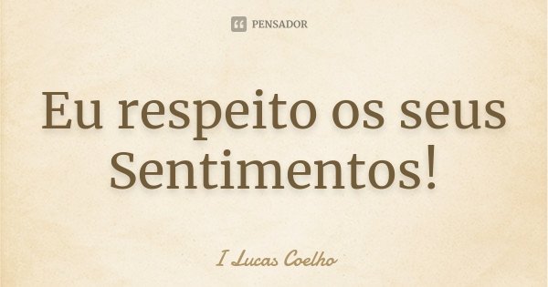 Eu respeito os seus Sentimentos!... Frase de I Lucas Coelho.