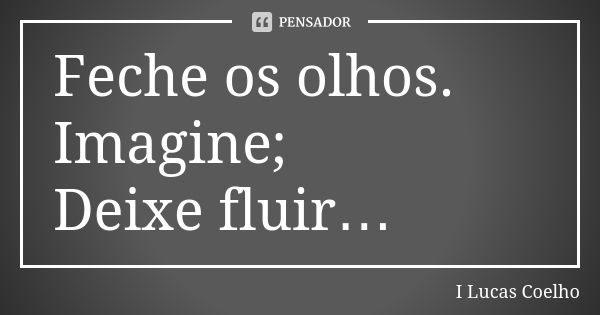 Feche os olhos. Imagine; Deixe fluir…... Frase de I Lucas Coelho.