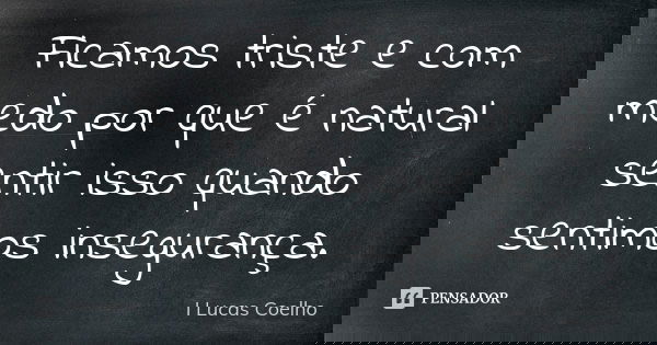 Ficamos triste e com medo por que é natural sentir isso quando sentimos insegurança.... Frase de I Lucas Coelho.