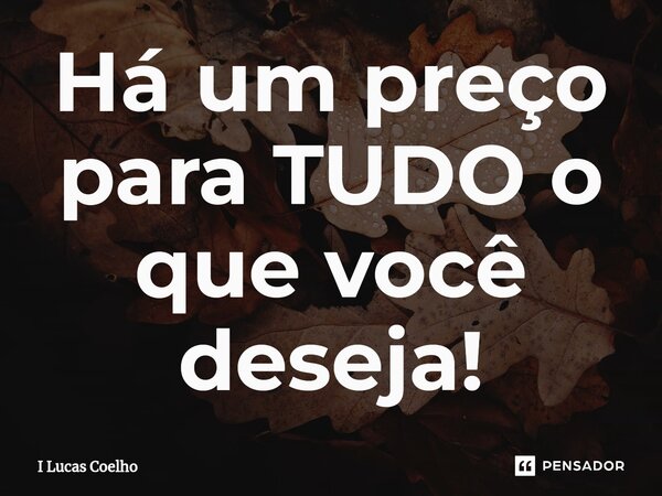 Há um preço para TUDO o que você deseja!⁠... Frase de I Lucas Coelho.