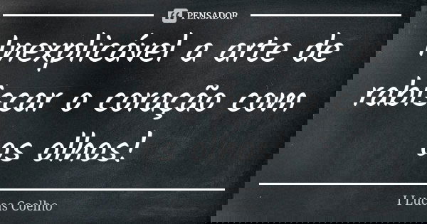 Inexplicável a arte de rabiscar o coração com os olhos!... Frase de I Lucas Coelho.