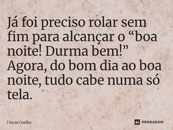 Já foi preciso rolar sem fim para alcançar o “boa noite! Durma bem!” Agora, do bom dia ao boa noite, tudo cabe numa só tela.... Frase de I Lucas Coelho.