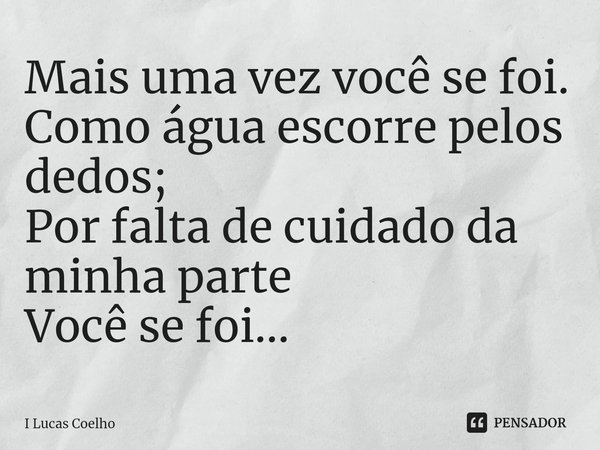 ⁠Mais uma vez você se foi.
Como água escorre pelos dedos;
Por falta de cuidado da minha parte
Você se foi…... Frase de I Lucas Coelho.