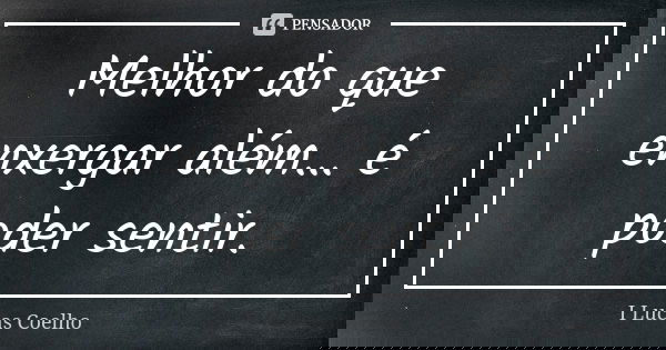 Melhor do que enxergar além… é poder sentir.... Frase de I Lucas Coelho.