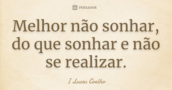 Melhor não sonhar, do que sonhar e não se realizar.... Frase de I Lucas Coelho.