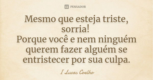 Mesmo que esteja triste, sorria! Porque você e nem ninguém querem fazer alguém se entristecer por sua culpa.... Frase de I Lucas Coelho.