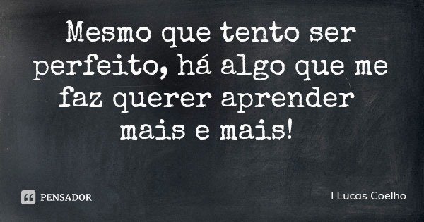 Mesmo que tento ser perfeito, há algo que me faz querer aprender mais e mais!... Frase de I Lucas Coelho.