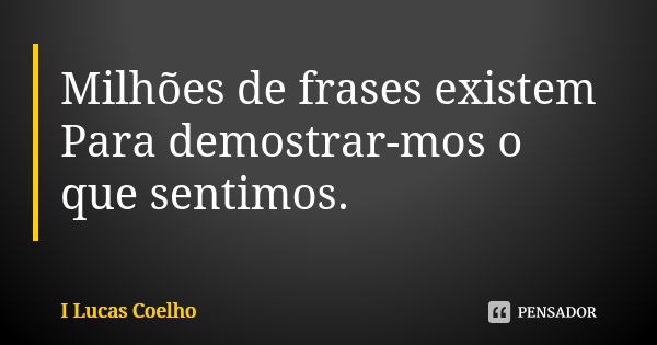 Milhões de frases existem Para demostrar-mos o que sentimos.... Frase de I Lucas Coelho.