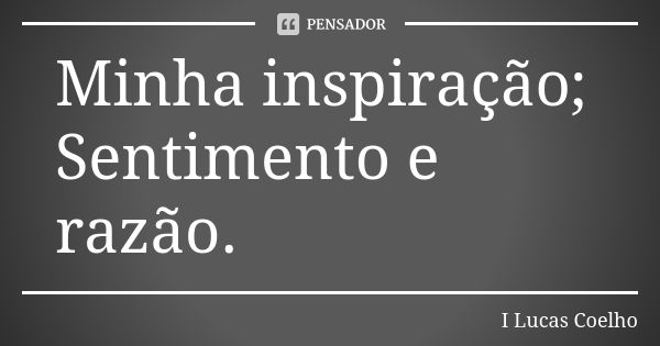 Minha inspiração; Sentimento e razão.... Frase de I Lucas Coelho.