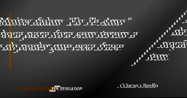 Muitos falam "Eu Te Amo" da boca para fora sem terem a noção do poder que essa frase tem.... Frase de I Lucas Coelho.