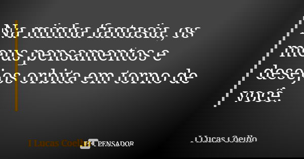 Na minha fantasia, os meus pensamentos e desejos orbita em torno de você.... Frase de I Lucas Coelho.