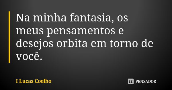 Na minha fantasia, os meus pensamentos e desejos orbita em torno de você.... Frase de I Lucas Coelho.