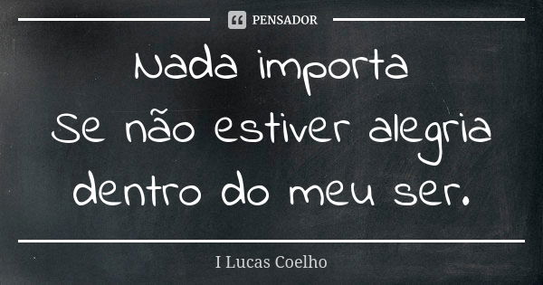 Nada importa Se não estiver alegria dentro do meu ser.... Frase de I Lucas Coelho.