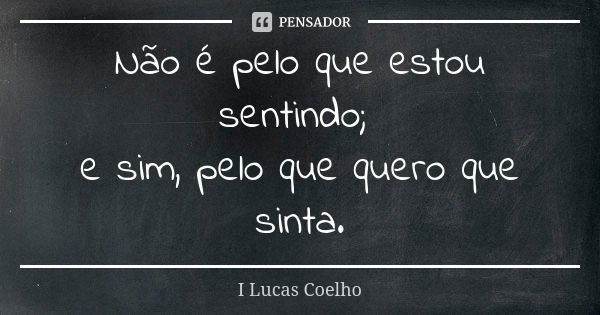 Não é pelo que estou sentindo; e sim, pelo que quero que sinta.... Frase de I Lucas Coelho.