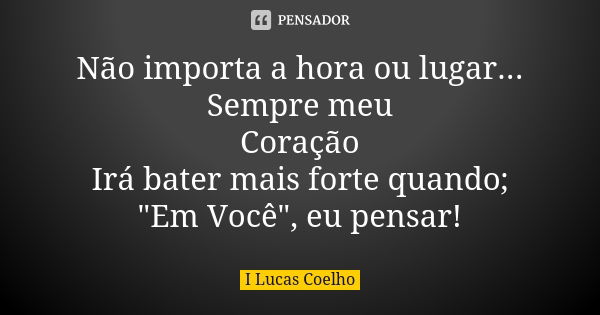 Não importa a hora ou lugar... Sempre meu Coração Irá bater mais forte quando; "Em Você", eu pensar!... Frase de I Lucas Coelho.