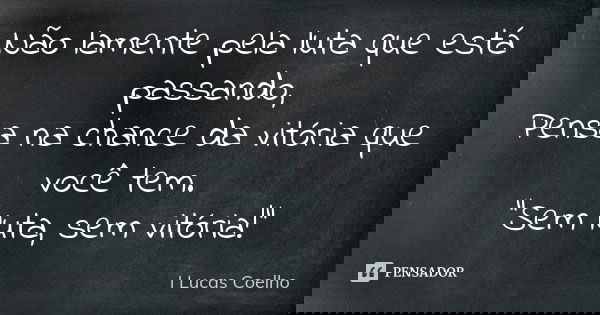 Não lamente pela luta que está passando, Pensa na chance da vitória que você tem. "Sem luta, sem vitória!"... Frase de I Lucas Coelho.