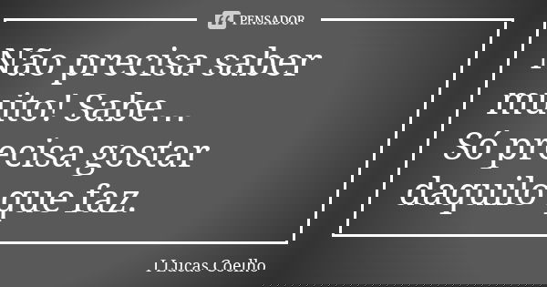 Não precisa saber muito! Sabe… Só precisa gostar daquilo que faz.... Frase de I Lucas Coelho.