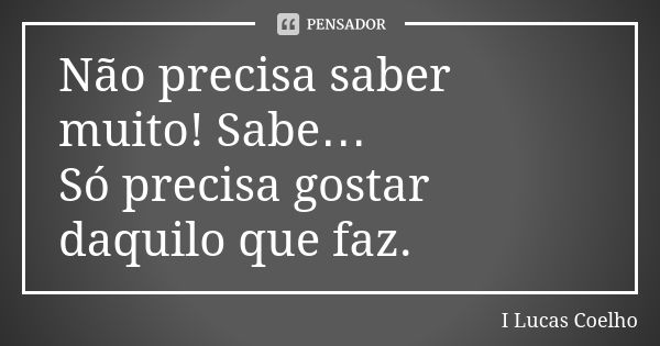 Não precisa saber muito! Sabe… Só precisa gostar daquilo que faz.... Frase de I Lucas Coelho.