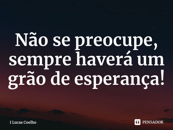 Não se preocupe, sempre haverá um grão de esperança!⁠... Frase de I Lucas Coelho.