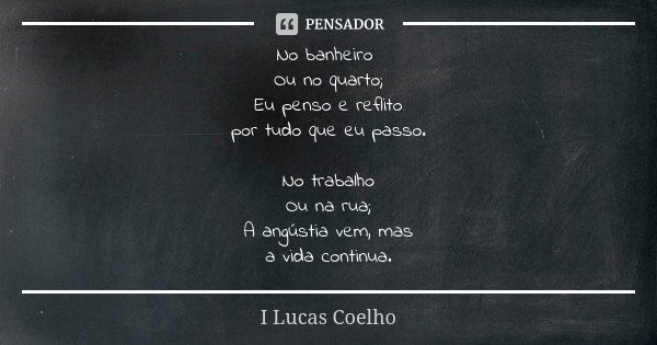 No banheiro Ou no quarto; Eu penso e reflito por tudo que eu passo. No trabalho Ou na rua; A angústia vem, mas a vida continua.... Frase de I Lucas Coelho.