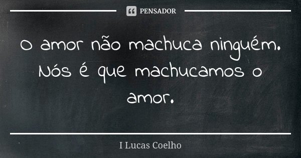 O amor não machuca ninguém. Nós é que machucamos o amor.... Frase de I Lucas Coelho.