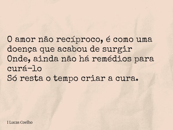 O amor não recíproco, é como uma doença que acabou de surgir Onde, ainda não há remédios para curá-lo Só resta o tempo criar a cura.... Frase de I Lucas Coelho.