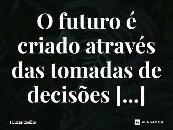 O futuro é criado através das tomadas de decisões erradas.⁠... Frase de I Lucas Coelho.