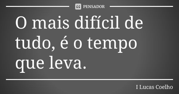 O mais difícil de tudo, é o tempo que leva.... Frase de I Lucas Coelho.