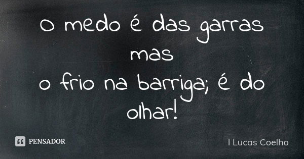 O medo é das garras mas o frio na barriga; é do olhar!... Frase de I Lucas Coelho.