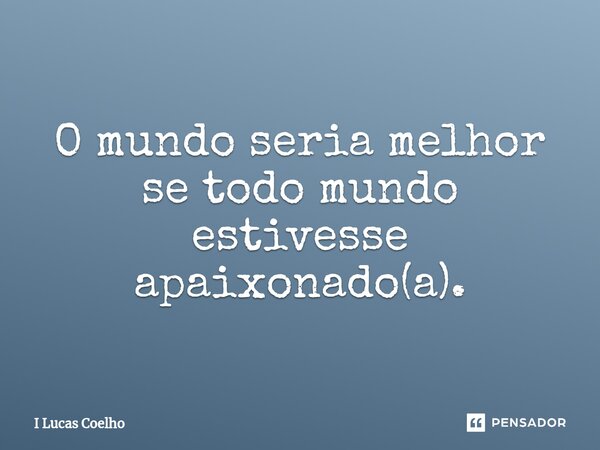 ⁠O mundo seria melhor se todo mundo estivesse apaixonado(a).... Frase de I Lucas Coelho.